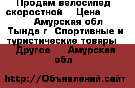 Продам велосипед, скоростной  › Цена ­ 10 000 - Амурская обл., Тында г. Спортивные и туристические товары » Другое   . Амурская обл.